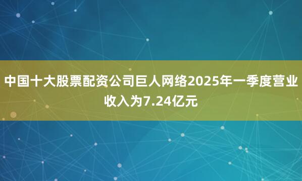 中国十大股票配资公司巨人网络2025年一季度营业收入为7.24亿元