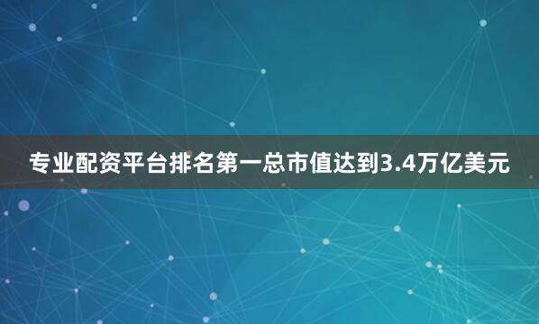 专业配资平台排名第一总市值达到3.4万亿美元