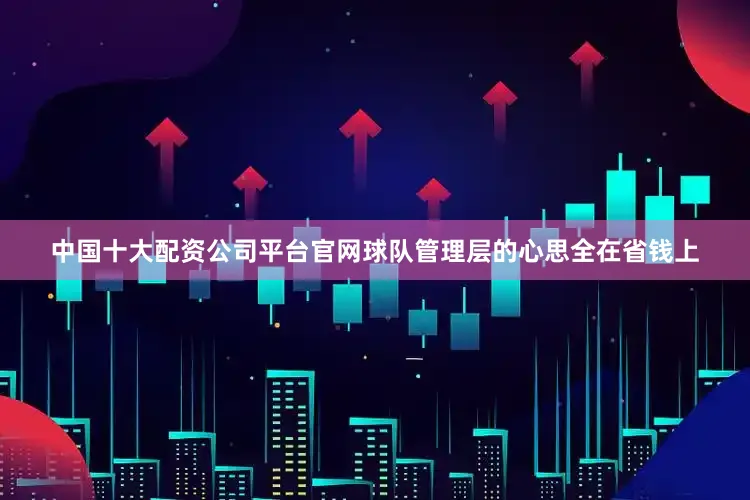 中国十大配资公司平台官网球队管理层的心思全在省钱上