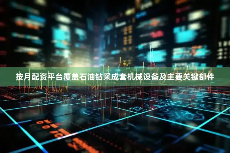 按月配资平台覆盖石油钻采成套机械设备及主要关键部件