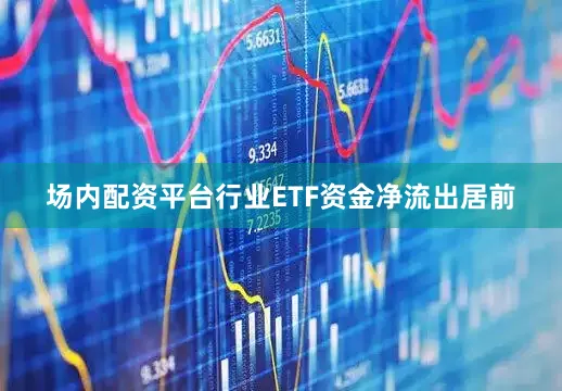 场内配资平台行业ETF资金净流出居前