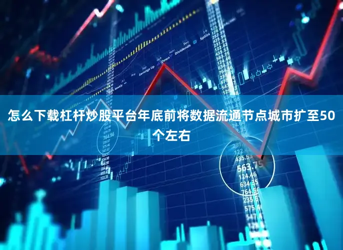 怎么下载杠杆炒股平台年底前将数据流通节点城市扩至50个左右