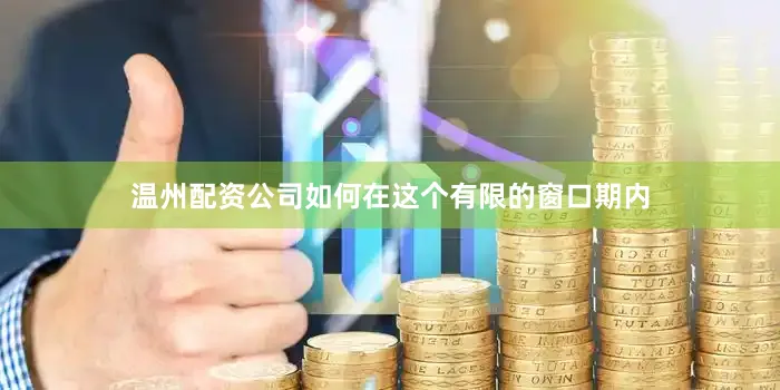 温州配资公司如何在这个有限的窗口期内