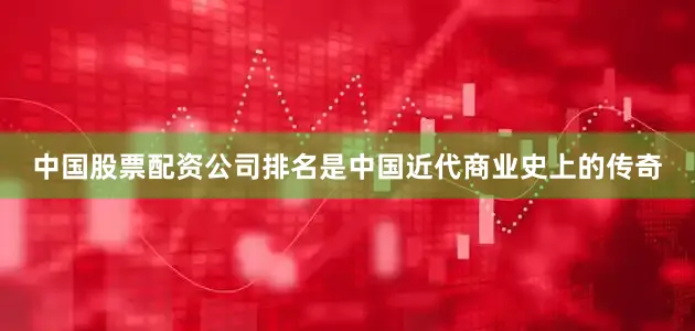 中国股票配资公司排名是中国近代商业史上的传奇