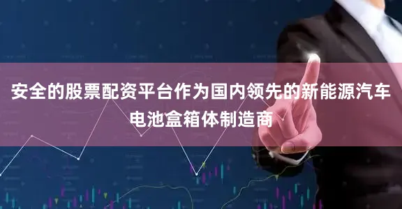 安全的股票配资平台作为国内领先的新能源汽车电池盒箱体制造商