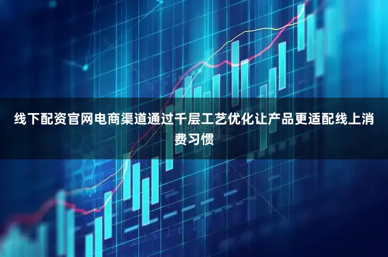 线下配资官网电商渠道通过千层工艺优化让产品更适配线上消费习惯
