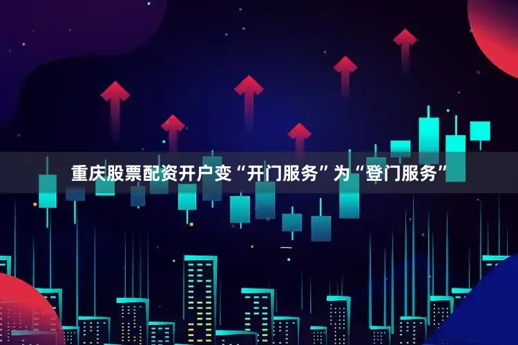 重庆股票配资开户变“开门服务”为“登门服务”