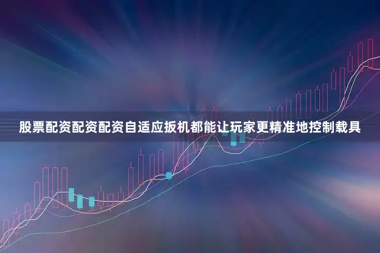股票配资配资配资自适应扳机都能让玩家更精准地控制载具