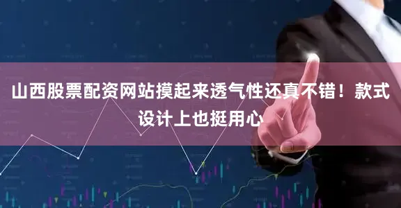 山西股票配资网站摸起来透气性还真不错！款式设计上也挺用心