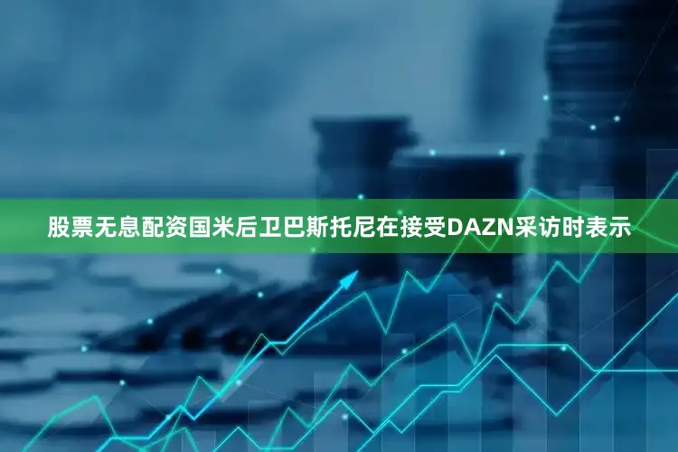 股票无息配资国米后卫巴斯托尼在接受DAZN采访时表示