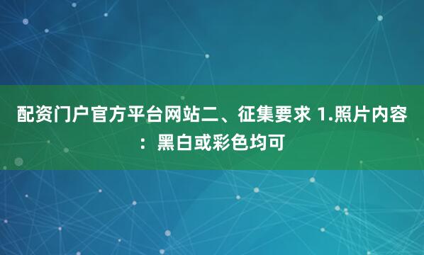 配资门户官方平台网站二、征集要求 1.照片内容：黑白或彩色均可