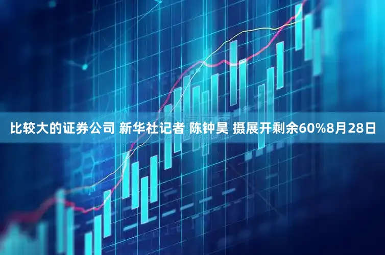 比较大的证券公司 新华社记者 陈钟昊 摄展开剩余60%8月28日