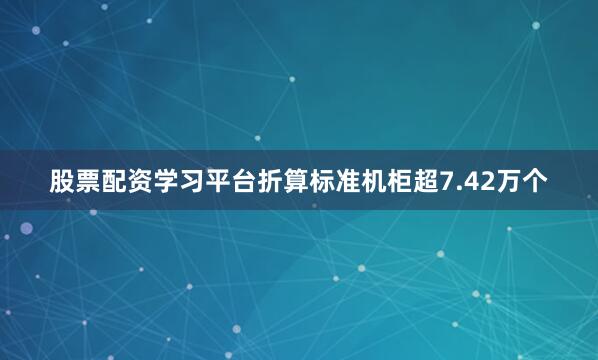 股票配资学习平台折算标准机柜超7.42万个