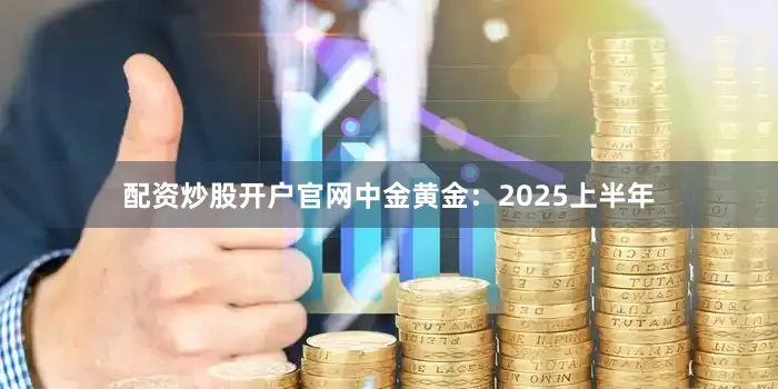 配资炒股开户官网中金黄金：2025上半年