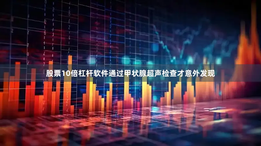 股票10倍杠杆软件通过甲状腺超声检查才意外发现