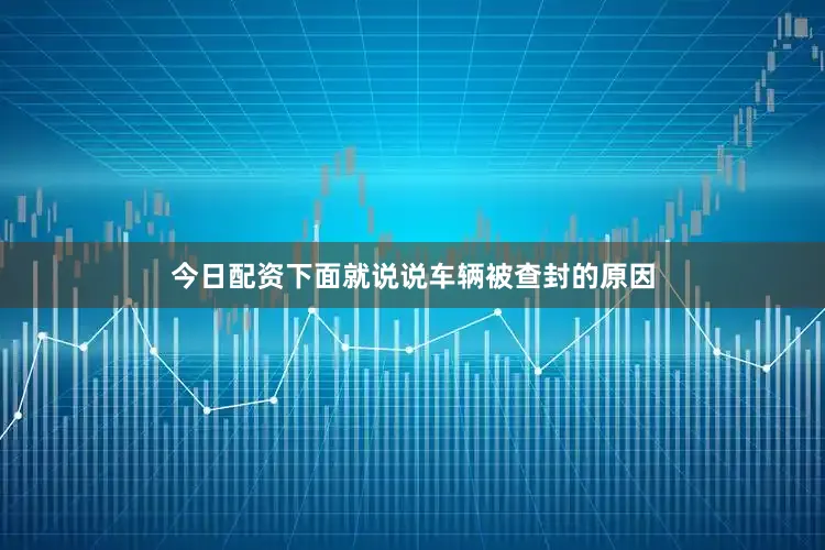 今日配资下面就说说车辆被查封的原因
