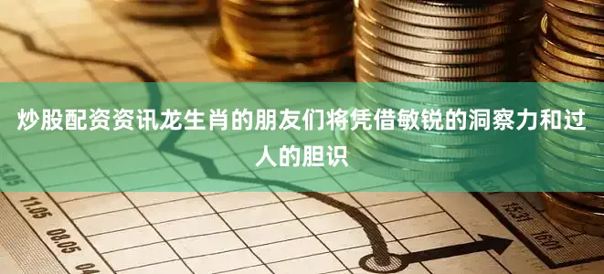 炒股配资资讯龙生肖的朋友们将凭借敏锐的洞察力和过人的胆识
