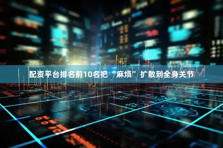 配资平台排名前10名把 “麻烦” 扩散到全身关节