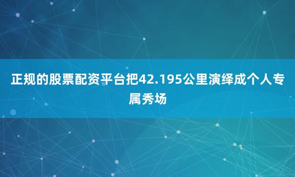 正规的股票配资平台把42.195公里演绎成个人专属秀场