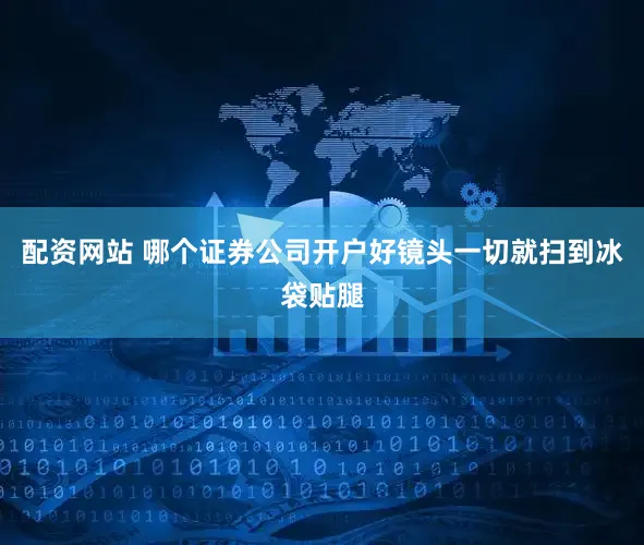 配资网站 哪个证券公司开户好镜头一切就扫到冰袋贴腿