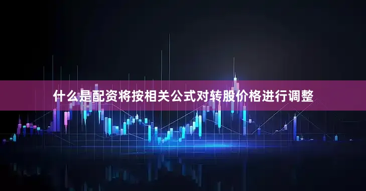 什么是配资将按相关公式对转股价格进行调整