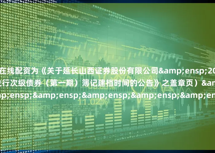 国内在线配资为《关于延长山西证券股份有限公司&ensp;2025&ensp;年面向专业投资者公开发行次级债券（第一期）簿记建档时间的公告》之盖章页）&ensp;&ensp;&ensp;&ensp;&ensp;&ensp;&ensp;&ensp;&ensp;&ensp;&ensp;&ens