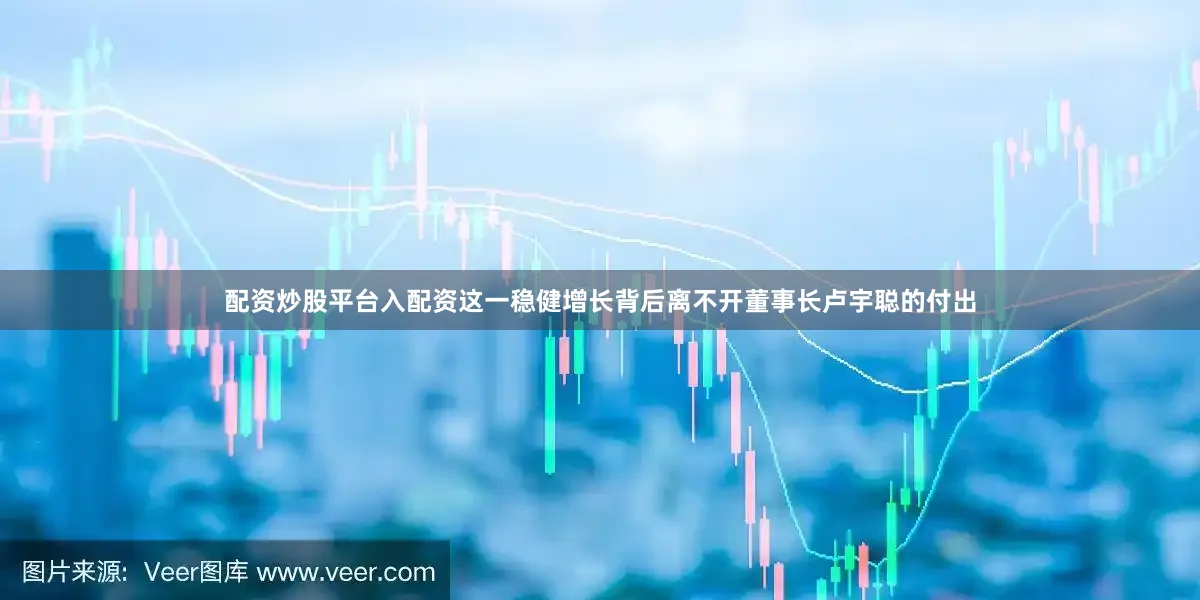 配资炒股平台入配资这一稳健增长背后离不开董事长卢宇聪的付出