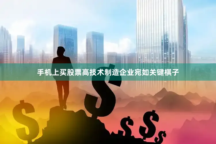手机上买股票高技术制造企业宛如关键棋子