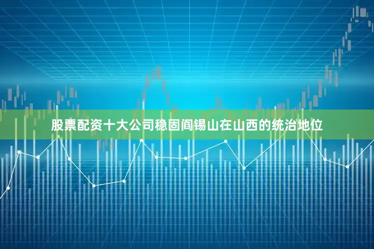 股票配资十大公司稳固阎锡山在山西的统治地位