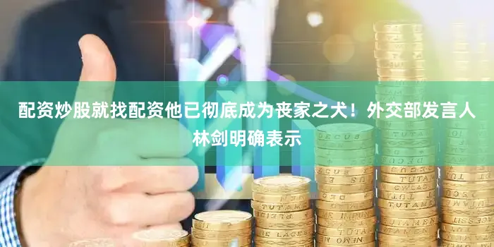 配资炒股就找配资他已彻底成为丧家之犬！外交部发言人林剑明确表示