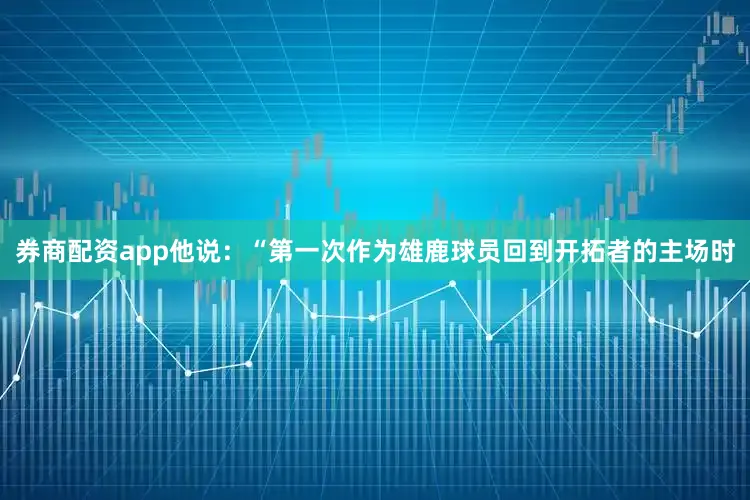 券商配资app他说：“第一次作为雄鹿球员回到开拓者的主场时