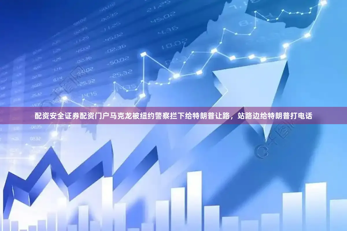 配资安全证券配资门户马克龙被纽约警察拦下给特朗普让路，站路边给特朗普打电话