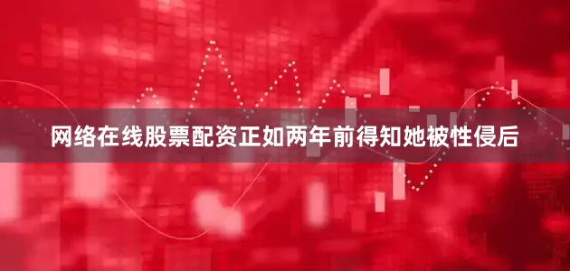 网络在线股票配资正如两年前得知她被性侵后