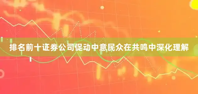 排名前十证券公司促动中意民众在共鸣中深化理解