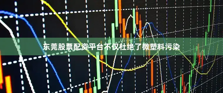 东莞股票配资平台不仅杜绝了微塑料污染