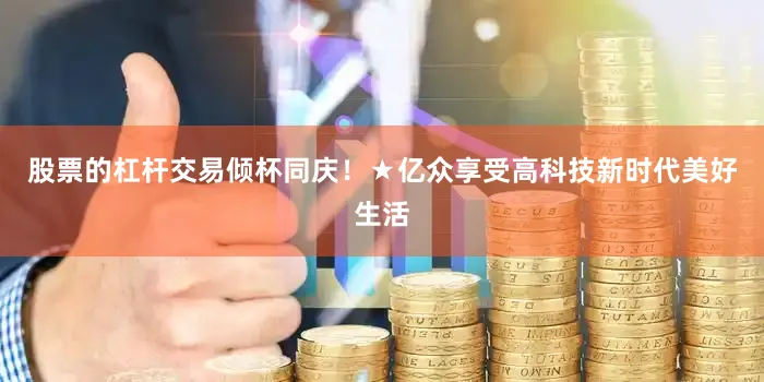 股票的杠杆交易倾杯同庆！★亿众享受高科技新时代美好生活